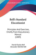 Bells Standard Elocutionist: Principles And Exercises, Chiefly From Elocutionary Manual (1889)