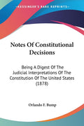 Notes of Constitutional Decisions: Being a Digest of the Judicial Interpretations of the Constitution of the United States: Bein