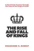 The Rise And Fall Of Kings : A Devotional Journey Through The Lives Of The Kings Of Israel