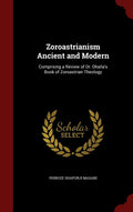 Zoroastrianism Ancient And Modern: Comprising A Review Of Dr. DhallaS Book Of Zoroastrian Theology