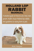 HOLLAND LOP RABBIT MANNUAL : A detailed guide on how to care, feed, train, groom, health, house Holland lop rabbits and guidelin