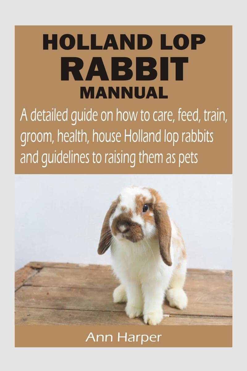HOLLAND LOP RABBIT MANNUAL : A detailed guide on how to care, feed, train, groom, health, house Holland lop rabbits and guidelin