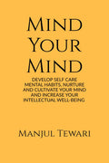 Mind Your Mind : DEVELOP SELF CARE MENTAL HABITS, NURTURE AND CULTIVATE YOUR MIND AND INCREASE YOUR INTELLECTUAL WELLBEING