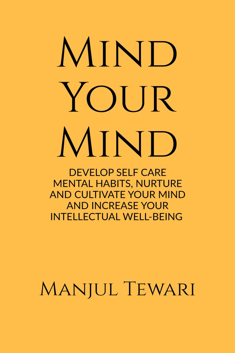 Mind Your Mind : DEVELOP SELF CARE MENTAL HABITS, NURTURE AND CULTIVATE YOUR MIND AND INCREASE YOUR INTELLECTUAL WELLBEING