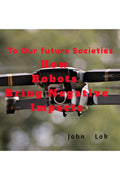 How Robots Bring Negative Impacts: To Our future Societies John Lok