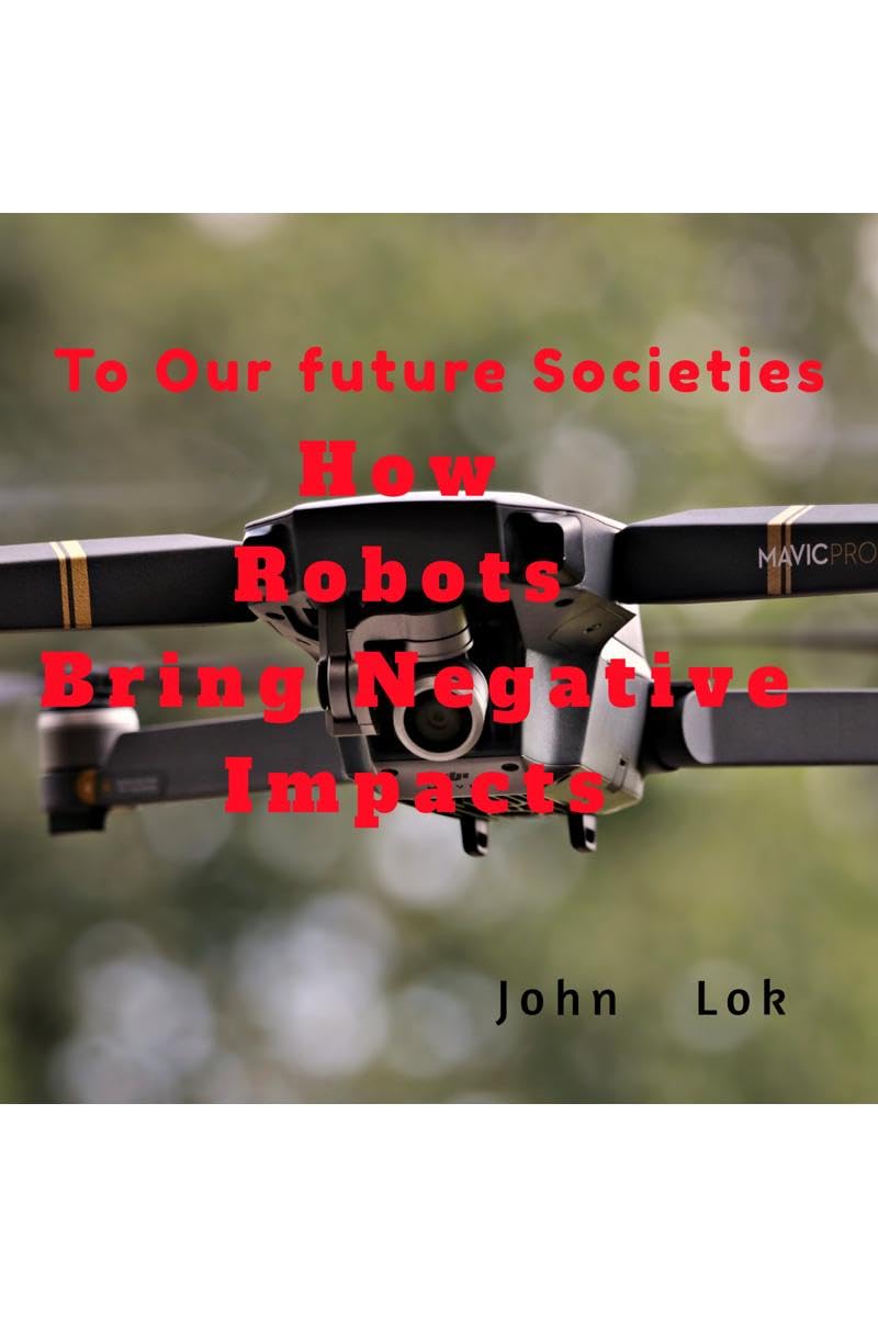 How Robots Bring Negative Impacts: To Our future Societies John Lok