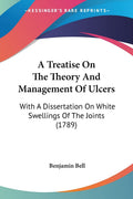 A Treatise On The Theory And Management Of Ulcers: With A Dissertation On White Swellings Of The Joints (1789)