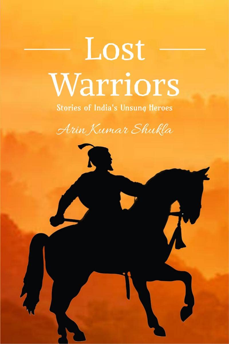 Lost Warriors : Stories of Indias Unsung Heroes : 15 Great Warriors of Ancient and Modern India