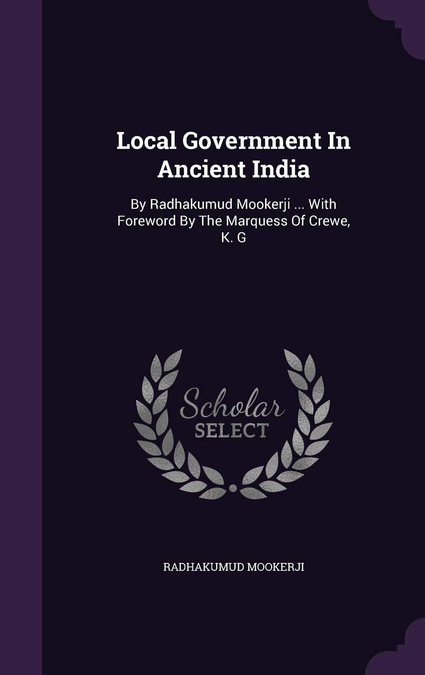 Local Government In Ancient India: By Radhakumud Mookerji ... With Foreword By The Marquess Of Crewe, K. G
