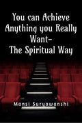 You can Achieve Anything You Really Want The Spiritual Way : You are a Powerful being, you can achieve anything you really real