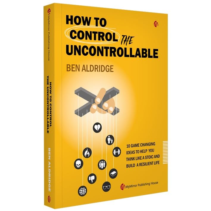How to Control the Uncontrollable | Ben Aldridge | 10 Game Changing Ideas to Help You Think Like a Stoic and Build a Resilient L