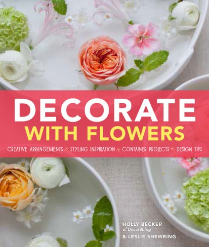 Decorate With Flowers: Creative Arrangements * Styling Inspiration * Container Projects * Design Tips