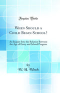 When Should a Child Begin School?: An Inquiry Into the Relation Between the Age of Entry and School Progress (Classic Reprint)