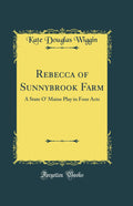 Rebecca of Sunnybrook Farm: A State O Maine Play in Four Acts (Classic Reprint)