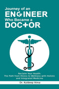 Journey of an Engineer Who Became a Doctor : Reclaim Your Health: The Path from Illness to Wellness with Holistic and Integrated