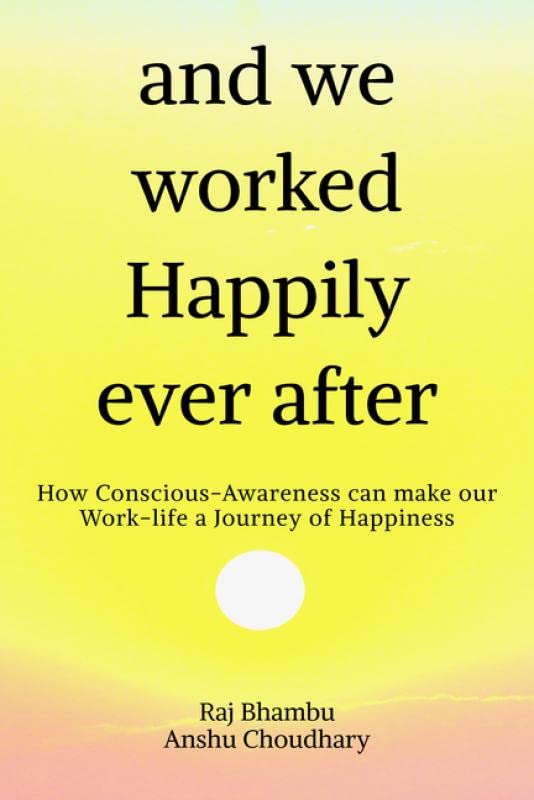 And We Worked Happily Ever After : How ConsciousAwareness Can Make Our WorkLife A Journey Of Happiness