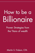 How to be a Billionaire: Proven Strategies from the Titans of Wealth