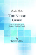 The Nurse Guide: For All Women Who Desire a Healthy Family (Classic Reprint)