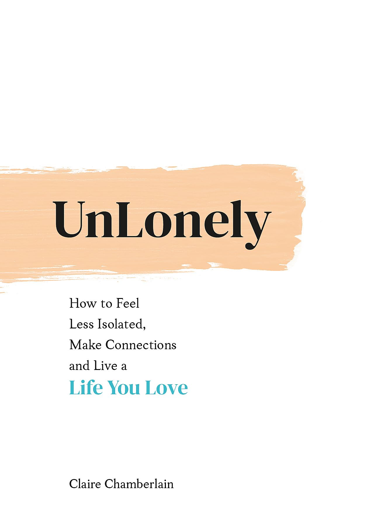 UNLONELY  HOW TO FEEL LESS ISOLATED, MAKE CONNECTIONS AND LIVE A LIFE YOU LOVE