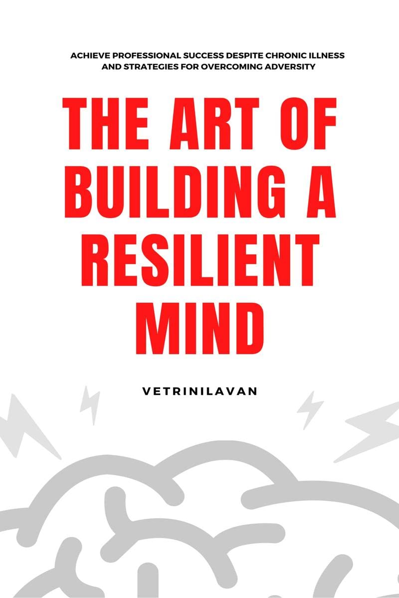The Art of Building a Resilient Mind : Achieve Professional Success Despite Chronic Illness and Strategies for Overcoming Advers