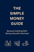 The Simple Money Guide: Because Adulting With Money Shouldnt Be Hard
