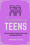 Parenting Teens : A PARENTS GUIDE TO RAISING A SUCCESSFUL AND RESPONSIBLE TEEN