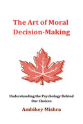 The Art of Moral Decision Making : Understanding the Psychology Behind Our Choices