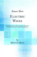 Electric Waves: Being Researches on the Propagation of Electric Action With Finite Velocity Through Space (Classic Reprint)
