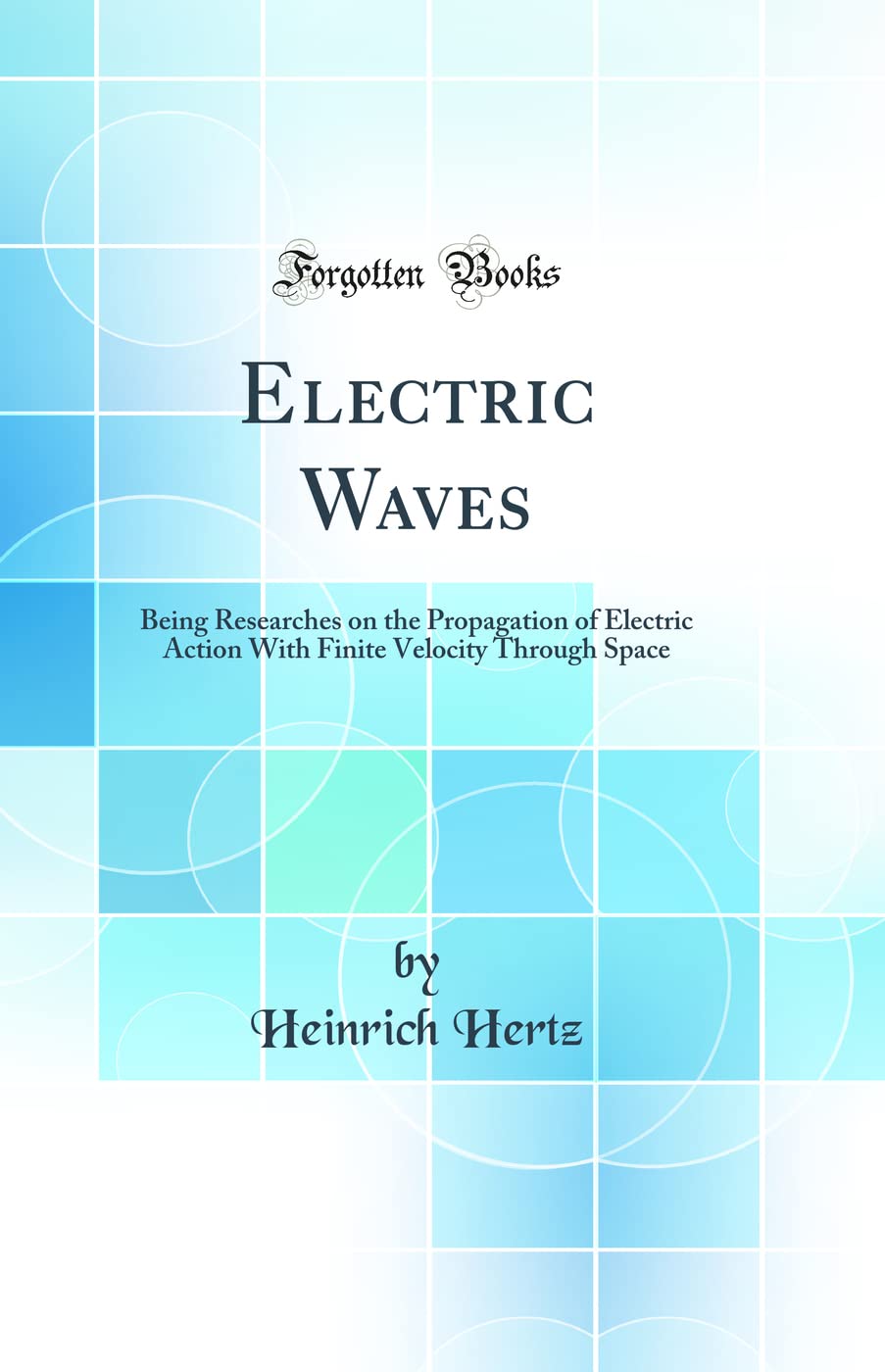 Electric Waves: Being Researches on the Propagation of Electric Action With Finite Velocity Through Space (Classic Reprint)