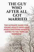 The Guy Who After All Got Married : The Ultimate Guide For Young Adults Who Have Mixed Emotions When It Comes To The Topic Of Ma