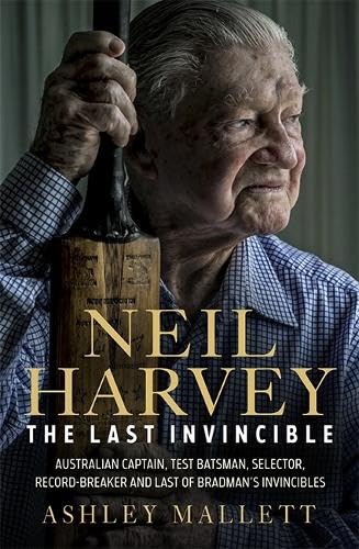 Neil Harvey: The Last Invincible: Australian Champion Test Batsman, Selector, Record Breaker And Last Of BradmanS Invincibles
