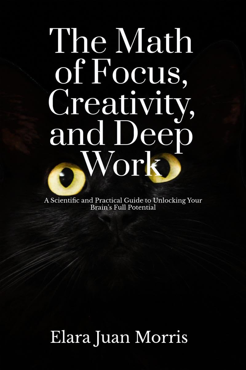 The Math of Focus, Creativity, and Deep Work: A Scientific and Practical Guide to Unlocking Your Brains Full Potential