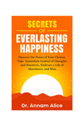 Secrets of EVERLASTING HAPPINESS: Discover the Power of Your Choices, Take Immediate Control of Thoughts and Emotions, Embrace A