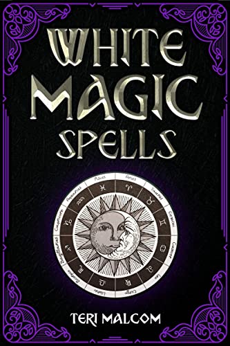 White Magic Spells : The Complete Book of White Magic for Novices in Wicca (2022 Guide for Beginners)