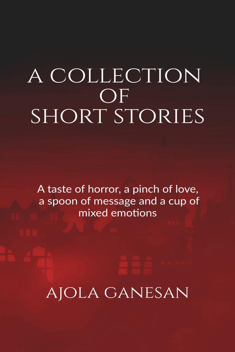 A Collection Of Short Stories : A Taste Of Horror, A Pinch Of Love, A Spoon Of Message And A Cup Of Mixed Emotions!