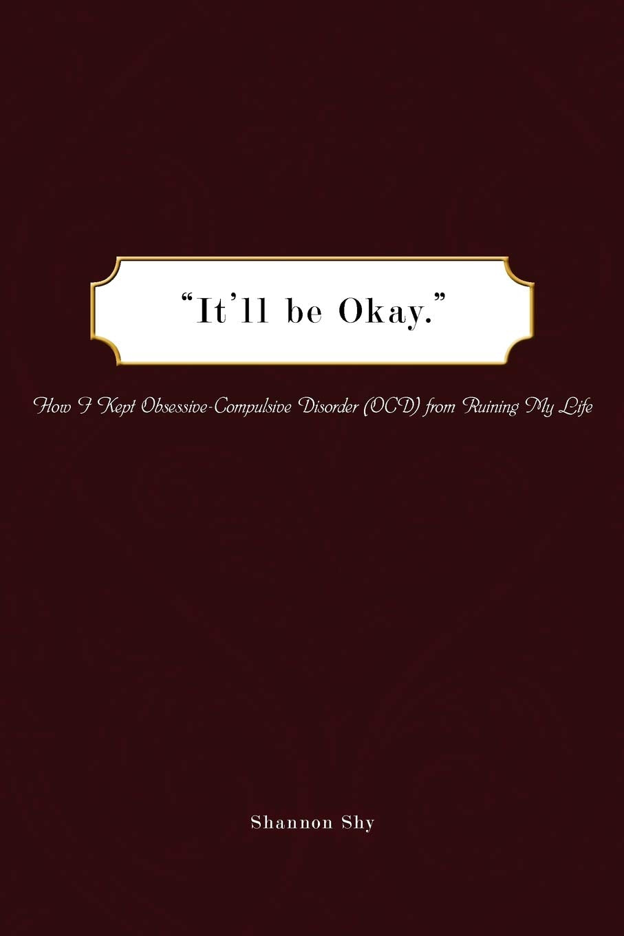 Itll be Okay.: How I Kept ObsessiveCompulsive Disorder (OCD) from Ruining My Life