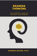 Regress Thinking: The Hidden Layers of Thought and Memory Sandeep Bhasin Ph.D.