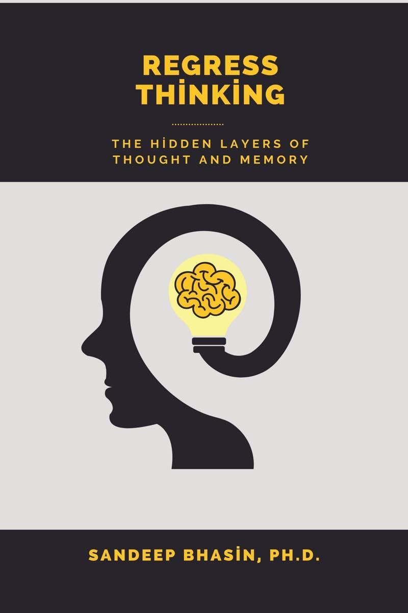 Regress Thinking: The Hidden Layers of Thought and Memory Sandeep Bhasin Ph.D.