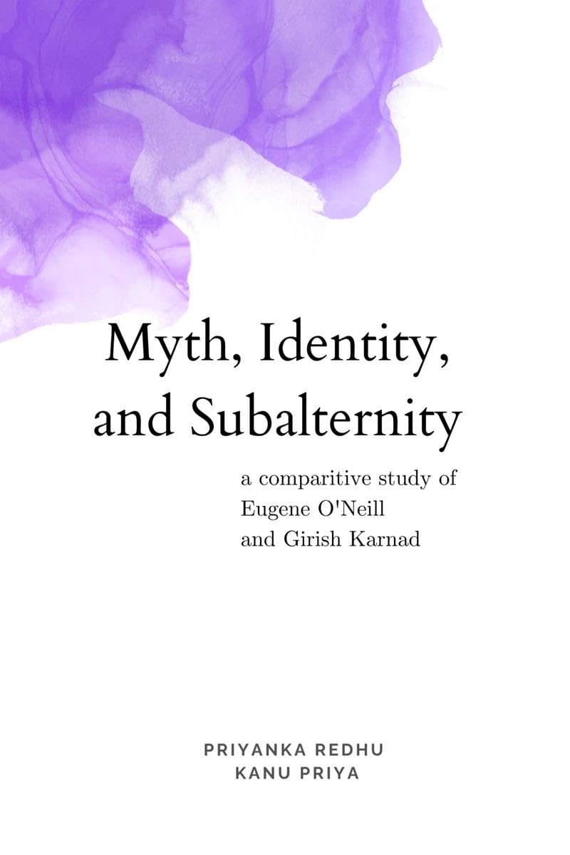 Myth, Identity, and Subalternity : A Comparative Study of Eugene ONeill and Girish Karnad