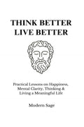 Think Better, Live Better: Practical Lessons On Happiness, Mental Clarity, Thinking & Living A Meaningful Life