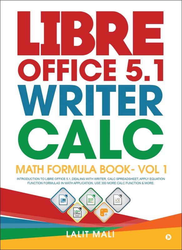 Libre Office 5.1 Writer, Calc, Math Formula Book Vol 1 : Introduction To Libre Office 5.1, Dealing With Writer, Calc Spreadshee
