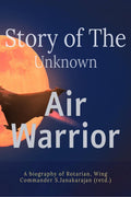 STORY OF UNKNOWN AIR WARRIOR : A biography of Rotarian and Veteran Wing Commander. S.JANAKARAJAN (Retd.)