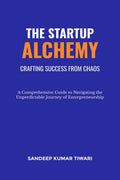 The Startup Alchemy: Crafting Success from Chaos : Comprehensive Guide to Navigating the Unpredictable Journey of Entrepreneursh