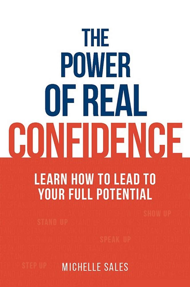 The Power of Real Confidence: Learn How to Lead to Your Full Potential