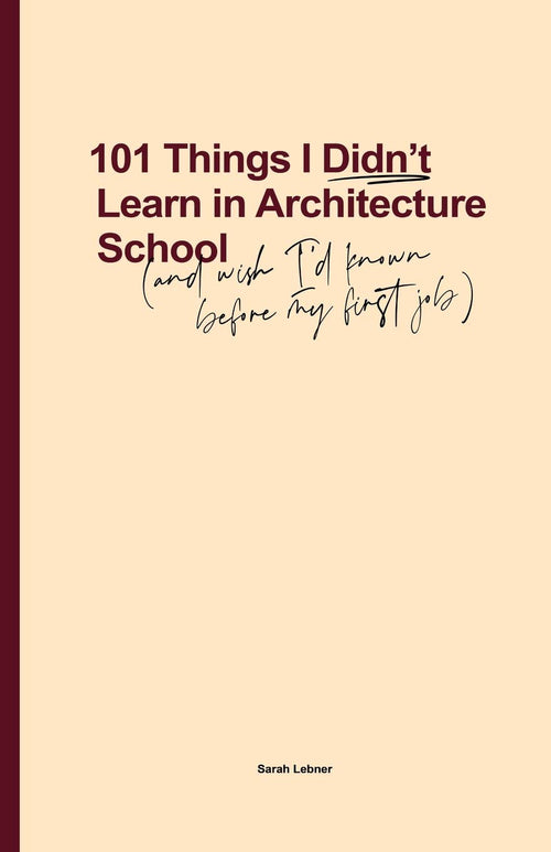 101 Things I Didnt Learn In Architecture School: And wish I had known before my first job