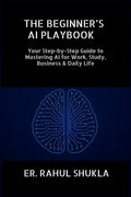 THE BEGINNERS AI PLAYBOOK: Your StepbyStep Guide to Mastering AI for Work, Study, Business & Daily Life