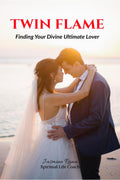 TWIN FLAME : Finding Your Divine Ultimate Lover : From Separation to Manifesting Union
