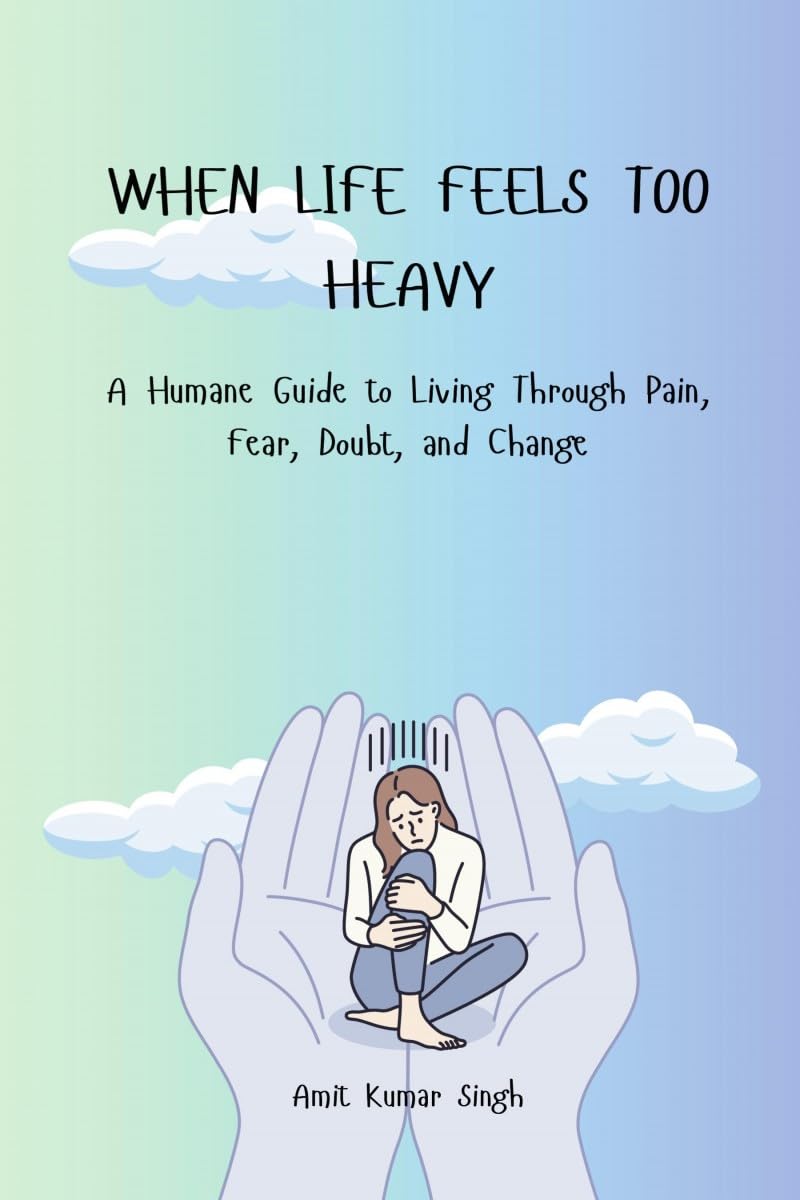 WHEN LIFE FEELS TOO HEAVY: A Humane Guide to Living Through Pain, Fear, Doubt, and Change