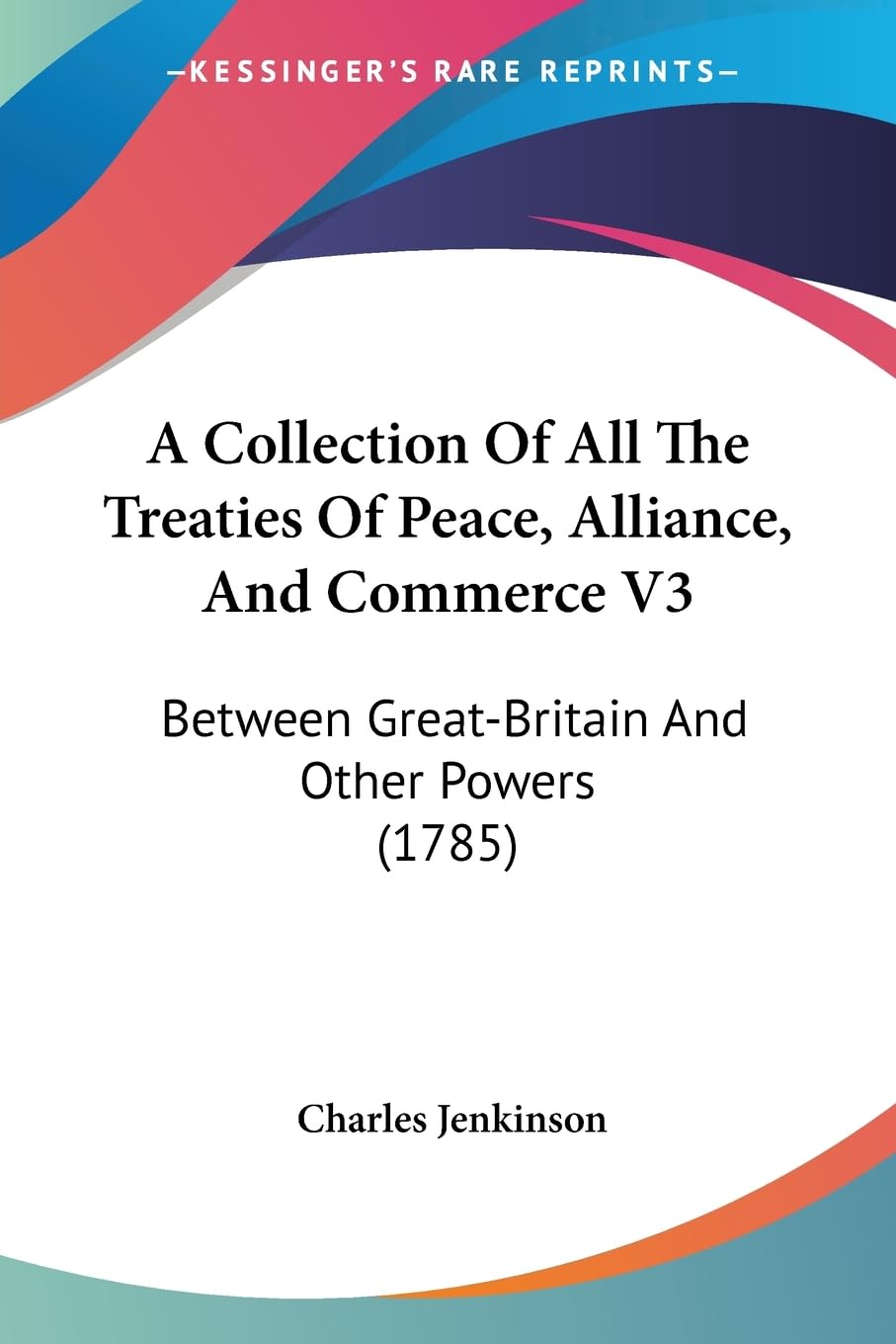 A Collection Of All The Treaties Of Peace, Alliance, And Commerce V3: Between GreatBritain And Other Powers (1785)