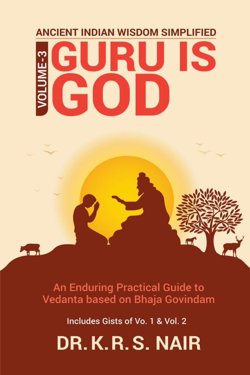 Ancient Indian Wisdom Simplified Volume 3 GURU IS God: An Enduring Practical Guide to Vedanta based on Bhaja Govindam